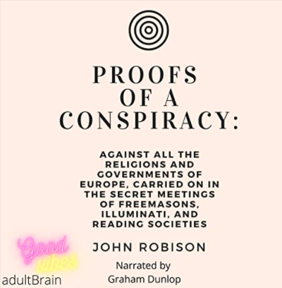 Proofs of a Conspiracy: Against All The Religions and Governments Of Europe, Carried On In The Secret Meetings of Freemasons, Illuminati, and Reading Societies